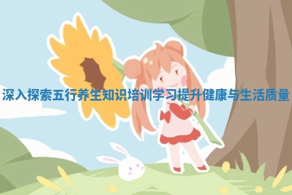 深入探索五行养生知识培训学习提升健康与生活质量