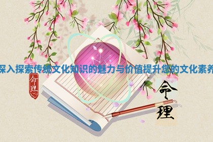 深入探索传统文化知识的魅力与价值提升您的文化素养