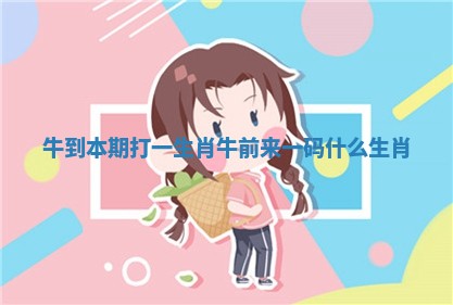 牛到本期打一生肖_牛前来一码什么生肖