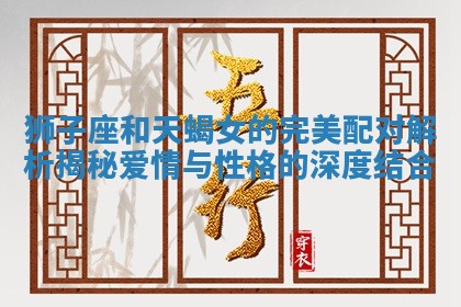 狮子座和天蝎女的完美配对解析揭秘爱情与性格的深度结合 狮子座和天蝎女的完美配对解析揭秘爱情与性格的深度结合
