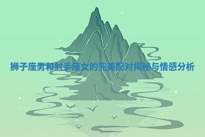 狮子座男和射手座女的完美配对揭秘与情感分析