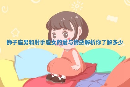 狮子座男和射手座女的爱与情感解析你了解多少 狮子座男和射手座女的爱与情感解析你了解多少