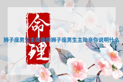 狮子座男生主动亲你_狮子座男生主动亲你说明什么 狮子座男生主动亲你_狮子座男生主动亲你说明什么