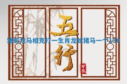猪蛇龙马相克打一生肖 龙蛇猪马一个130