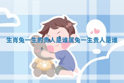 生肖兔一生的贵人是谁_属兔一生贵人是谁