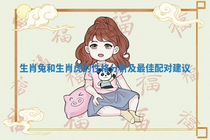 生肖兔和生肖虎的性格分析及最佳配对建议 生肖兔和生肖虎的性格分析及最佳配对建议