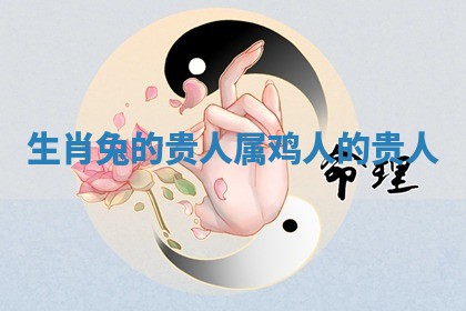 生肖兔的贵人_属鸡人的贵人