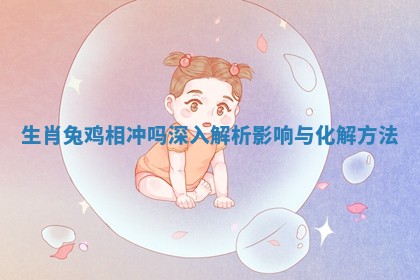 生肖兔鸡相冲吗深入解析影响与化解方法
