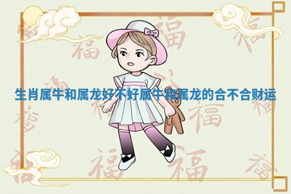 生肖属牛和属龙好不好_属牛和属龙的合不合财运