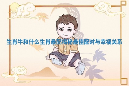 生肖牛和什么生肖最配揭秘最佳配对与幸福关系
