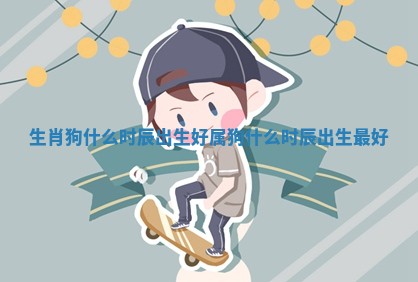 生肖狗什么时辰出生好_属狗什么时辰出生最好