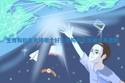生肖狗和生肖猪哪个好_生肖狗和生肖猪合不合财