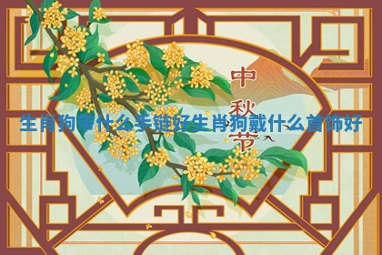 生肖狗带什么手链好_生肖狗戴什么首饰好