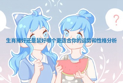 生肖猪好还是鼠好哪个更适合你的运势和性格分析 生肖猪好还是鼠好哪个更适合你的运势和性格分析