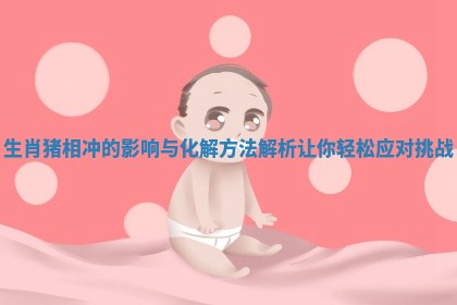 生肖猪相冲的影响与化解方法解析让你轻松应对挑战 生肖猪相冲的影响与化解方法解析让你轻松应对挑战