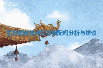 生肖猴和其他生肖相配吗分析与建议