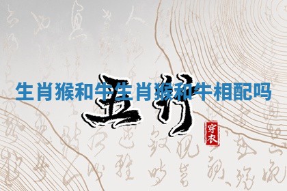 生肖猴和牛_生肖猴和牛相配吗