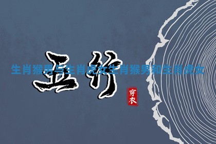 生肖猴男与生肖虎女_生肖猴男和生肖虎女