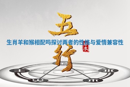生肖羊和猴相配吗探讨两者的性格与爱情兼容性