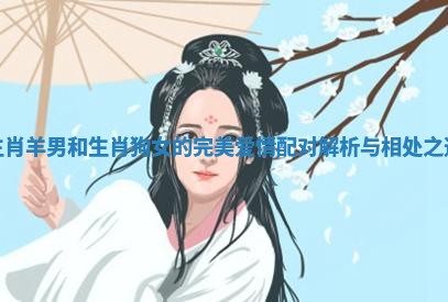 生肖羊男和生肖狗女的完美爱情配对解析与相处之道