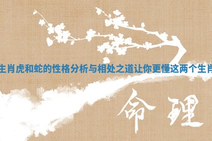 生肖虎和蛇的性格分析与相处之道让你更懂这两个生肖 生肖虎和蛇的性格分析与相处之道让你更懂这两个生肖