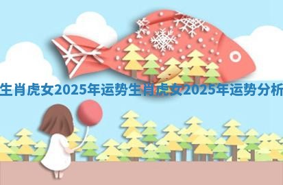 生肖虎女2025年运势_生肖虎女2025年运势分析