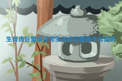 生肖虎巨蟹座运势_生肖虎巨蟹座今日运势