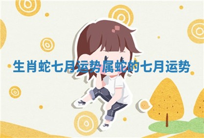 生肖蛇七月运势 属蛇的七月运势