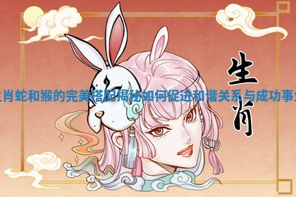 生肖蛇和猴的完美搭配揭秘如何促进和谐关系与成功事业