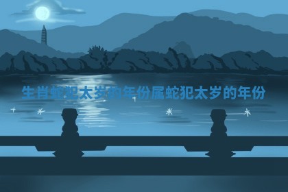 生肖蛇犯太岁的年份_属蛇犯太岁的年份