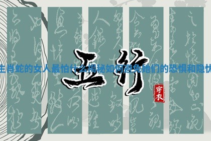 生肖蛇的女人最怕什么揭秘如何避免她们的恐惧和隐忧 生肖蛇的女人最怕什么揭秘如何避免她们的恐惧和隐忧