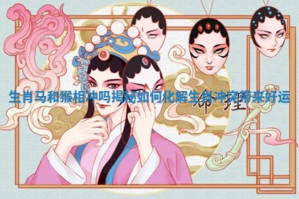 生肖马和猴相冲吗揭秘如何化解生肖冲突带来好运