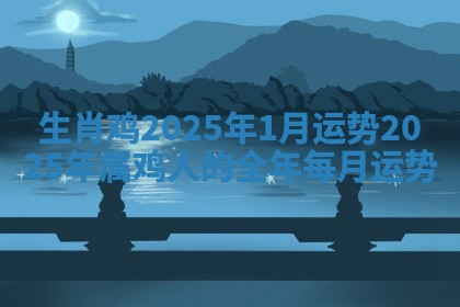 生肖鸡2025年1月运势 2025年属鸡人的全年每月运势
