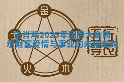 生肖鸡2025年运势大全揭示财富爱情与事业的未来走向 生肖鸡2025年运势大全揭示财富爱情与事业的未来走向