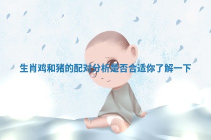 生肖鸡和猪的配对分析是否合适你了解一下 生肖鸡和猪的配对分析是否合适你了解一下