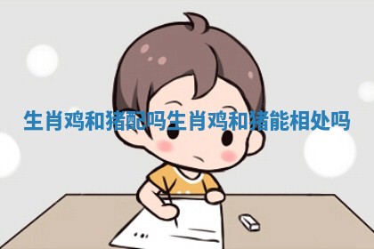 生肖鸡和猪配吗_生肖鸡和猪能相处吗 生肖鸡和猪配吗_生肖鸡和猪能相处吗