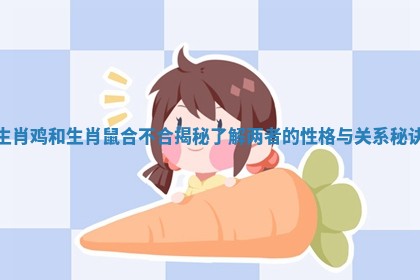 生肖鸡和生肖鼠合不合揭秘 了解两者的性格与关系秘诀