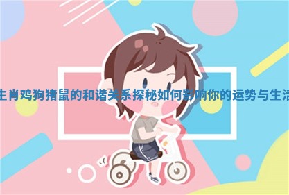 生肖鸡狗猪鼠的和谐关系探秘如何影响你的运势与生活
