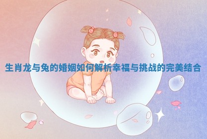 生肖龙与兔的婚姻如何解析幸福与挑战的完美结合
