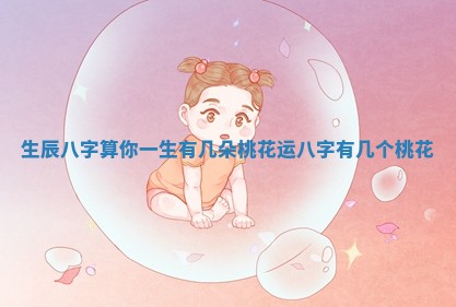 生辰八字算你一生有几朵桃花运_八字有几个桃花