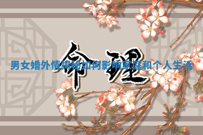 男女婚外情揭秘如何影响家庭和个人生活