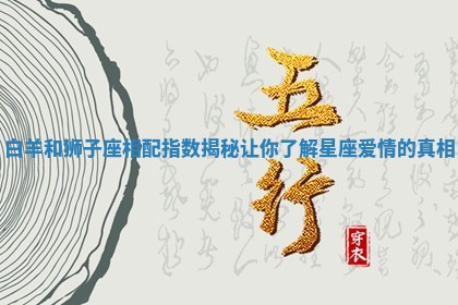 白羊和狮子座相配指数揭秘让你了解星座爱情的真相