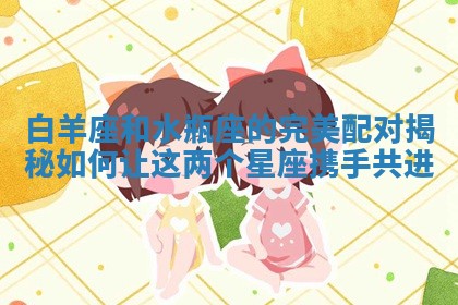 白羊座和水瓶座的完美配对揭秘如何让这两个星座携手共进
