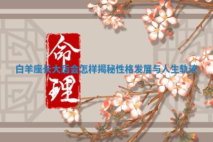 白羊座长大后会怎样揭秘性格发展与人生轨迹
