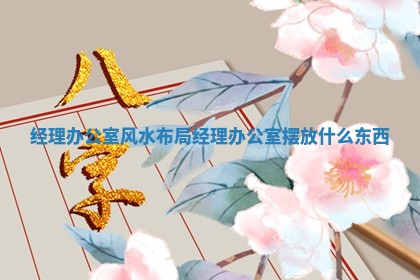 经理办公室风水布局_经理办公室摆放什么东西