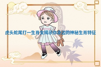 虎头蛇尾打一生肖女揭示你身边的神秘生肖特征 虎头蛇尾打一生肖女揭示你身边的神秘生肖特征