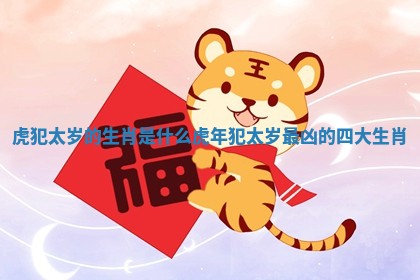 虎犯太岁的生肖是什么 虎年犯太岁最凶的四大生肖