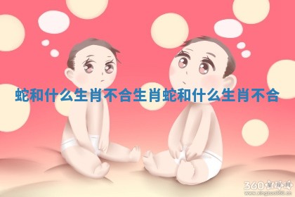 蛇和什么生肖不合_生肖蛇和什么生肖不合