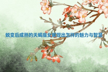 蜕变后成熟的天蝎座女展现出怎样的魅力与智慧
