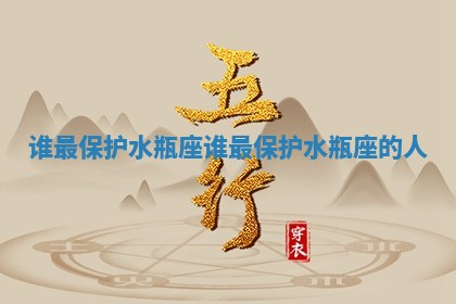 谁最保护水瓶座 谁最保护水瓶座的人